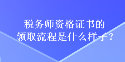 稅務(wù)師資格證書(shū)的領(lǐng)取流程是什么樣子？