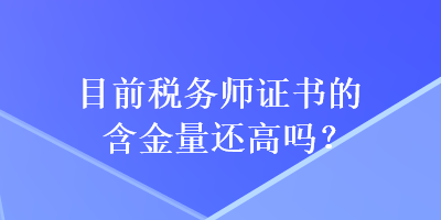 目前稅務(wù)師證書的含金量還高嗎？