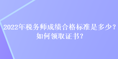 2022年稅務師成績合格標準是多少？如何領取證書？