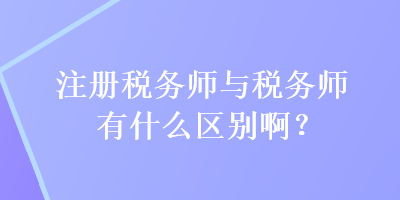 注冊稅務(wù)師與稅務(wù)師有什么區(qū)別?。? suffix=