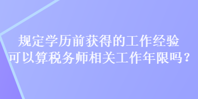 規(guī)定學(xué)歷前獲得的工作經(jīng)驗(yàn)可以算稅務(wù)師相關(guān)工作年限嗎？