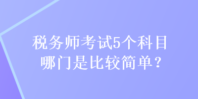 稅務(wù)師考試5個(gè)科目哪門是比較簡(jiǎn)單？