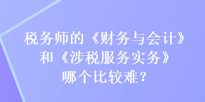 稅務(wù)師的《財務(wù)與會計》和《涉稅服務(wù)實務(wù)》哪個比較難？