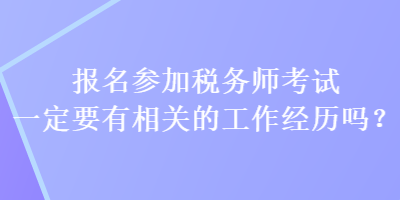 報(bào)名參加稅務(wù)師考試一定要有相關(guān)的工作經(jīng)歷嗎？