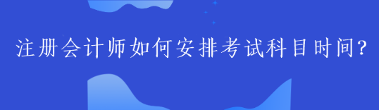 注冊(cè)會(huì)計(jì)師如何安排考試科目時(shí)間？