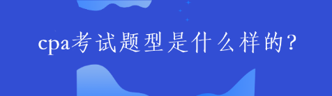 cpa考試題型是什么樣的？