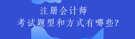 注冊(cè)會(huì)計(jì)師的考試題型和方式有哪些？