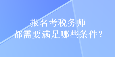 報名考稅務(wù)師都需要滿足哪些條件？