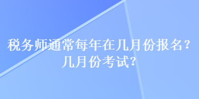 稅務(wù)師通常每年在幾月份報(bào)名？幾月份考試？