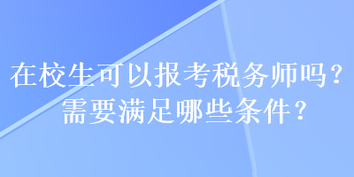 在校生可以報考稅務(wù)師嗎？需要滿足哪些條件？