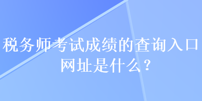 稅務(wù)師考試成績的查詢?nèi)肟诰W(wǎng)址是什么？