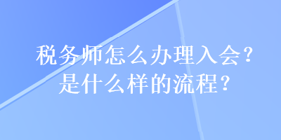 稅務(wù)師怎么辦理入會？是什么樣的流程？