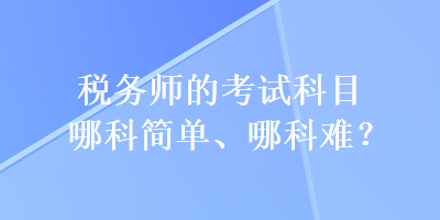 稅務(wù)師的考試科目哪科簡單、哪科難？