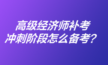 高級經(jīng)濟師補考沖刺階段怎么備考？