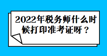 2022年稅務(wù)師什么時(shí)候打印準(zhǔn)考證呀？