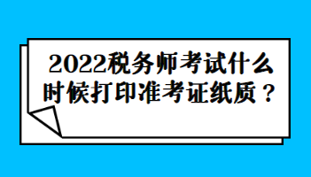 2022稅務(wù)師考試什么時候打印準(zhǔn)考證紙質(zhì)？