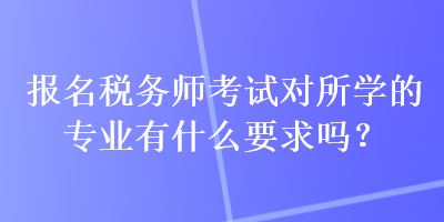 報(bào)名稅務(wù)師考試對(duì)所學(xué)的專業(yè)有什么要求嗎？