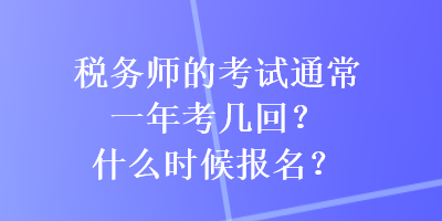 稅務師的考試通常一年考幾回？什么時候報名？