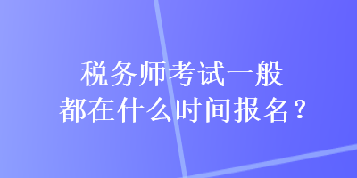 稅務(wù)師考試一般都在什么時(shí)間報(bào)名？