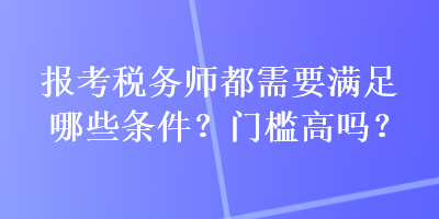 報考稅務(wù)師都需要滿足哪些條件？門檻高嗎？