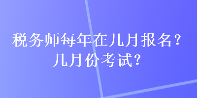 稅務(wù)師每年在幾月報(bào)名？幾月份考試？