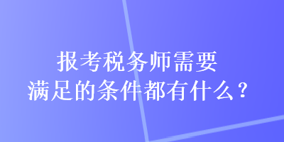 報考稅務(wù)師需要滿足的條件都有什么？