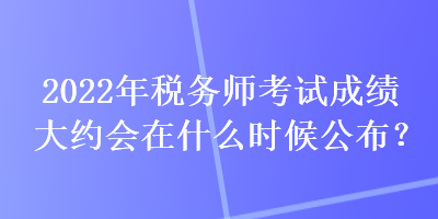 2022年稅務(wù)師考試成績大約會在什么時候公布？