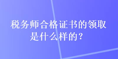 稅務師合格證書的領取是什么樣的？