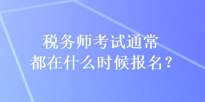 稅務(wù)師考試通常都在什么時(shí)候報(bào)名？