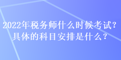 2022年稅務(wù)師什么時(shí)候考試？具體的科目安排是什么？