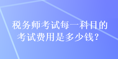 稅務師考試每一科目的考試費用是多少錢？