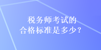 稅務(wù)師考試的合格標(biāo)準(zhǔn)是多少？