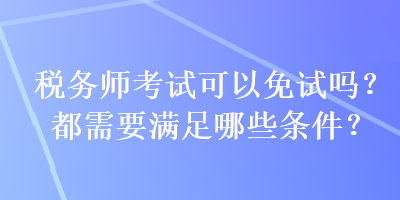 稅務(wù)師考試可以免試嗎？都需要滿足哪些條件？