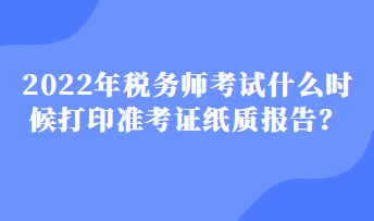 2022年稅務(wù)師考試什么時(shí)候打印準(zhǔn)考證紙質(zhì)報(bào)告？