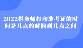 2022稅務(wù)師打印準(zhǔn)考證的時(shí)間是幾點(diǎn)的時(shí)候到幾點(diǎn)之間