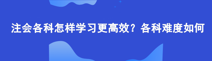 注會各科怎樣學(xué)習(xí)更高效？各科難度如何