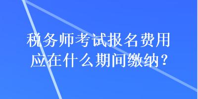 稅務(wù)師考試報名費用應(yīng)在什么期間繳納？