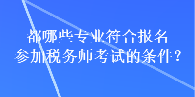 都哪些專業(yè)符合報名參加稅務(wù)師考試的條件？