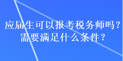 應(yīng)屆生可以報(bào)考稅務(wù)師嗎？需要滿足什么條件？