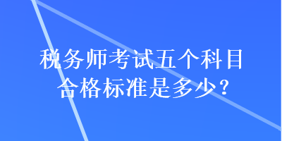 稅務(wù)師考試五個(gè)科目合格標(biāo)準(zhǔn)是多少？