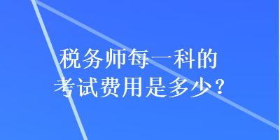 稅務(wù)師每一科的考試費(fèi)用是多少？