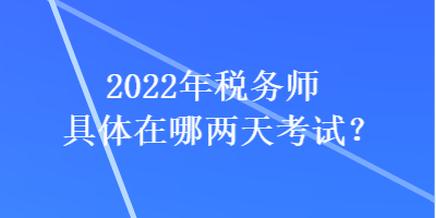 2022年稅務師具體在哪兩天考試？