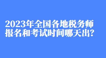 2023年全國各地稅務(wù)師報名和考試時間哪天出？