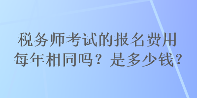 稅務(wù)師考試的報(bào)名費(fèi)用每年相同嗎？是多少錢？