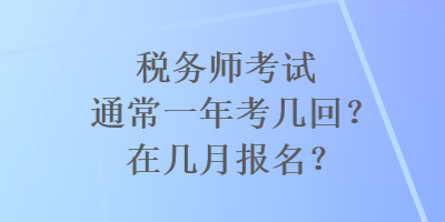 稅務(wù)師考試通常一年考幾回？在幾月報(bào)名？