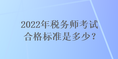 2022年稅務(wù)師考試合格標(biāo)準(zhǔn)是多少？