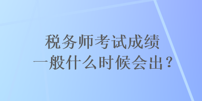 稅務師考試成績一般什么時候會出？