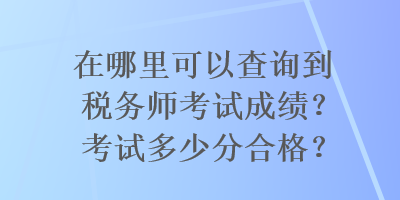 在哪里可以查詢到稅務(wù)師考試成績？考試多少分合格？