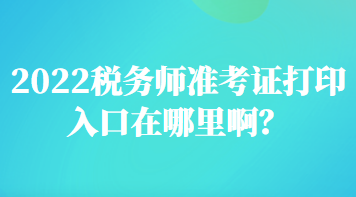 2022稅務(wù)師準考證打印入口在哪里啊