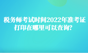 稅務(wù)師考試時(shí)間2022年準(zhǔn)考證打印在哪里可以查詢？